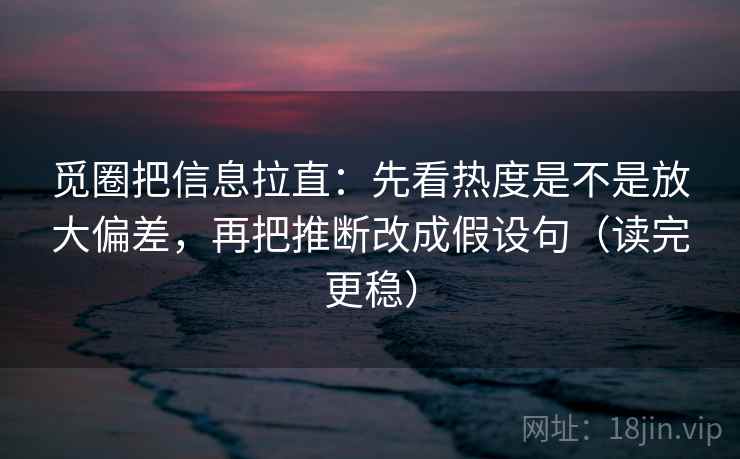 觅圈把信息拉直:先看热度是不是放大偏差,再把推断改成假设句(读完更稳) 觅圈把信息拉直:先看热度是不是放大偏差,再把推断改成假设句(读完更稳)