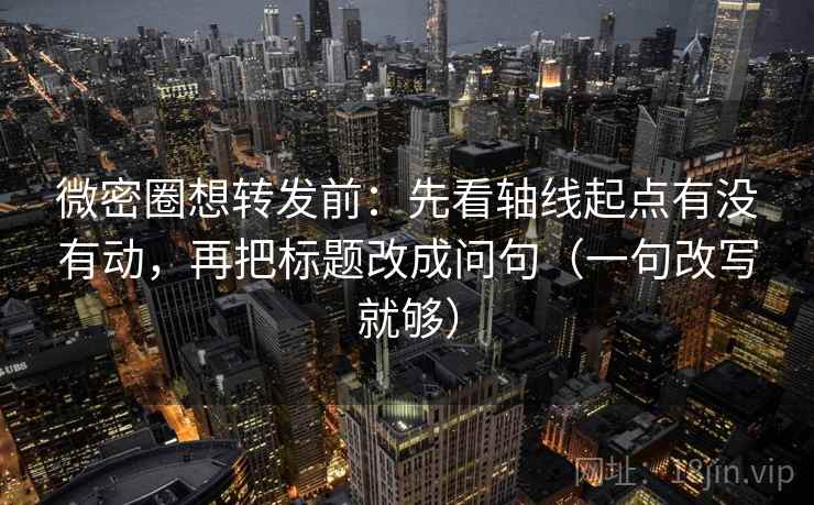 微密圈想转发前：先看轴线起点有没有动，再把标题改成问句（一句改写就够）
