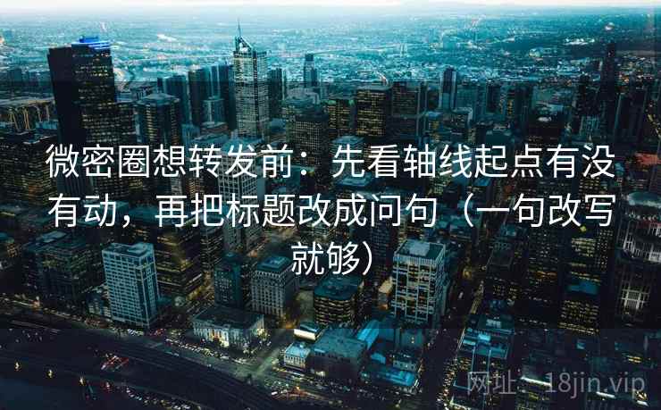 微密圈想转发前:先看轴线起点有没有动,再把标题改成问句(一句改写就够) 微密圈想转发前:先看轴线起点有没有动,再把标题改成问句(一句改写就够)
