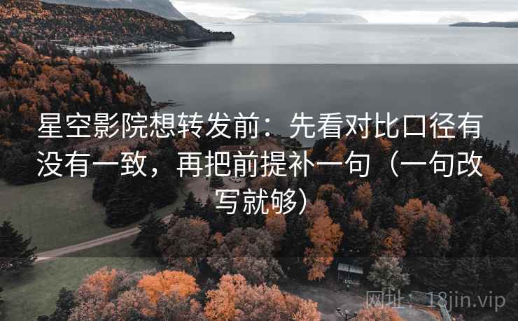 星空影院想转发前：先看对比口径有没有一致，再把前提补一句（一句改写就够）