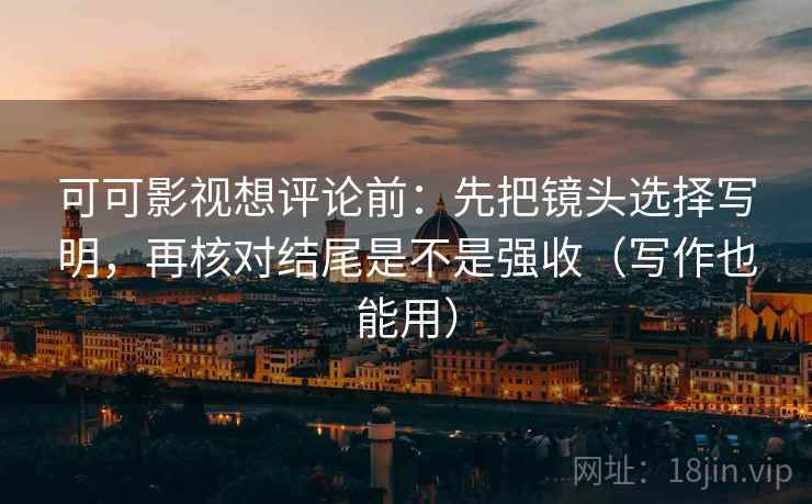 可可影视想评论前：先把镜头选择写明，再核对结尾是不是强收（写作也能用）