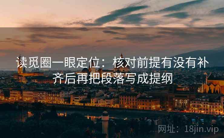 读觅圈一眼定位：核对前提有没有补齐后再把段落写成提纲