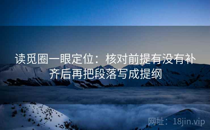读觅圈一眼定位：核对前提有没有补齐后再把段落写成提纲