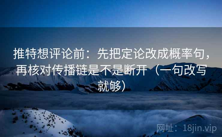 推特想评论前：先把定论改成概率句，再核对传播链是不是断开（一句改写就够）