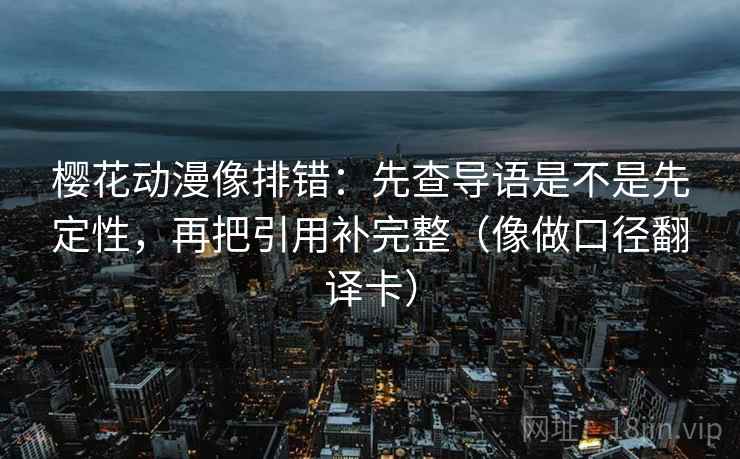 樱花动漫像排错：先查导语是不是先定性，再把引用补完整（像做口径翻译卡）