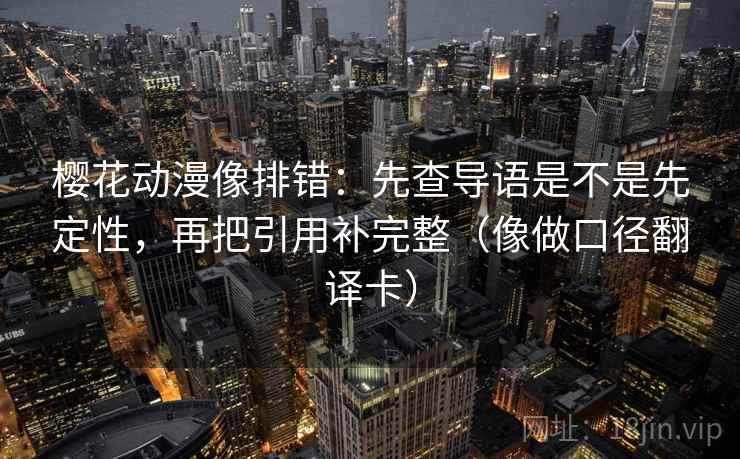 樱花动漫像排错:先查导语是不是先定性,再把引用补完整(像做口径翻译卡) 樱花动漫像排错:先查导语是不是先定性,再把引用补完整(像做口径翻译卡)