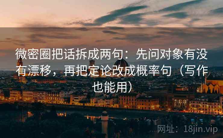 微密圈把话拆成两句:先问对象有没有漂移,再把定论改成概率句(写作也能用) 微密圈把话拆成两句:先问对象有没有漂移,再把定论改成概率句(写作也能用)
