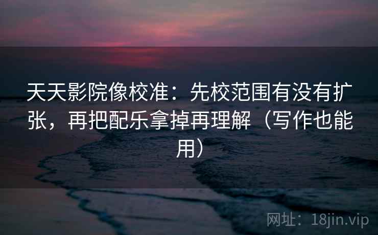 天天影院像校准:先校范围有没有扩张,再把配乐拿掉再理解(写作也能用) 天天影院像校准:先校范围有没有扩张,再把配乐拿掉再理解(写作也能用)