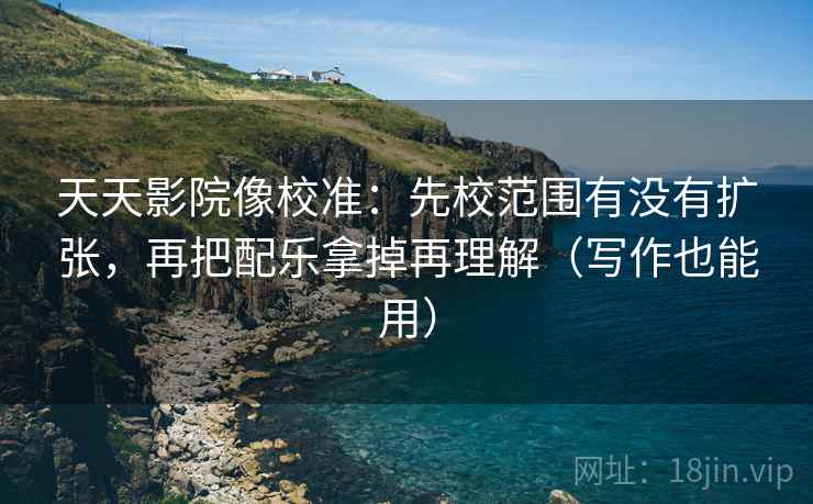 天天影院像校准：先校范围有没有扩张，再把配乐拿掉再理解（写作也能用）