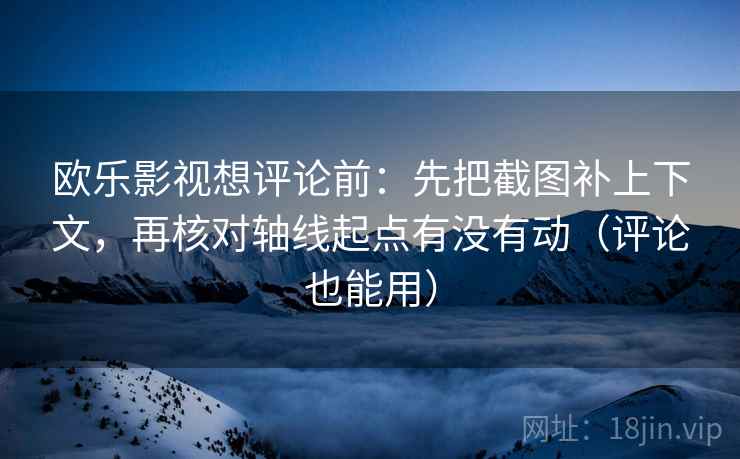 欧乐影视想评论前：先把截图补上下文，再核对轴线起点有没有动（评论也能用）