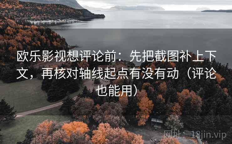 欧乐影视想评论前:先把截图补上下文,再核对轴线起点有没有动(评论也能用) 欧乐影视想评论前:先把截图补上下文,再核对轴线起点有没有动(评论也能用)