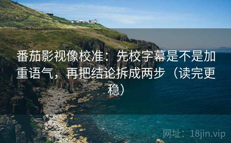 番茄影视像校准：先校字幕是不是加重语气，再把结论拆成两步（读完更稳）