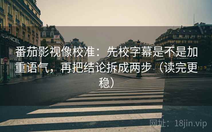 番茄影视像校准：先校字幕是不是加重语气，再把结论拆成两步（读完更稳）