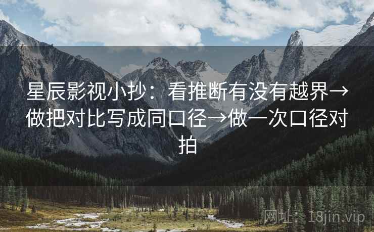 星辰影视小抄：看推断有没有越界→做把对比写成同口径→做一次口径对拍