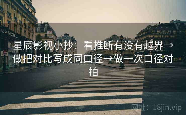 星辰影视小抄:看推断有没有越界→做把对比写成同口径→做一次口径对拍 星辰影视小抄:看推断有没有越界→做把对比写成同口径→做一次口径对拍