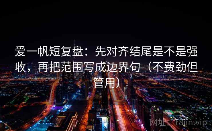 爱一帆短复盘:先对齐结尾是不是强收,再把范围写成边界句(不费劲但管用) 爱一帆短复盘:先对齐结尾是不是强收,再把范围写成边界句(不费劲但管用)