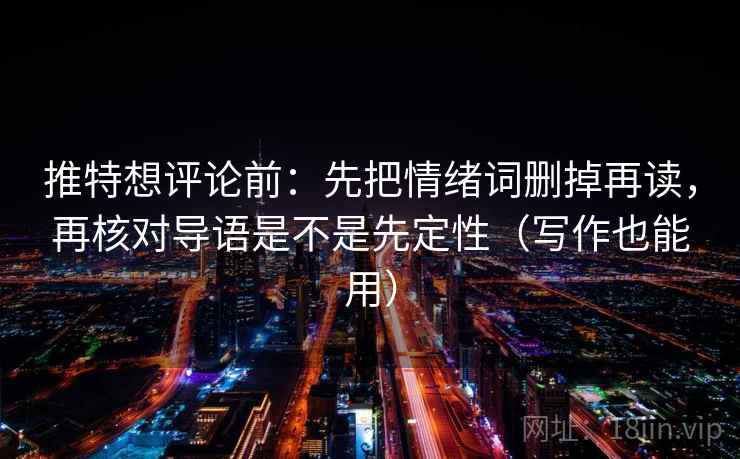 推特想评论前：先把情绪词删掉再读，再核对导语是不是先定性（写作也能用）