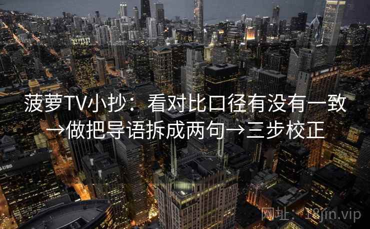 菠萝TV小抄：看对比口径有没有一致→做把导语拆成两句→三步校正