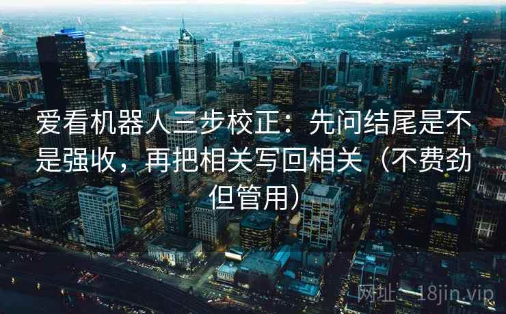 爱看机器人三步校正:先问结尾是不是强收,再把相关写回相关(不费劲但管用) 爱看机器人三步校正:先问结尾是不是强收,再把相关写回相关(不费劲但管用)