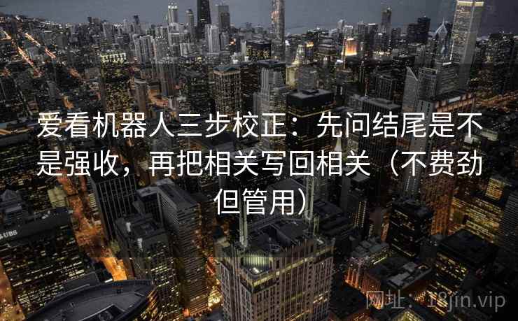 爱看机器人三步校正：先问结尾是不是强收，再把相关写回相关（不费劲但管用）