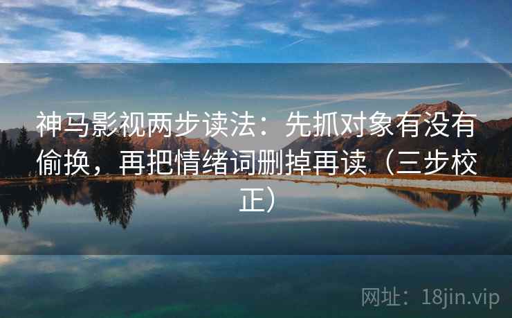 神马影视两步读法：先抓对象有没有偷换，再把情绪词删掉再读（三步校正）