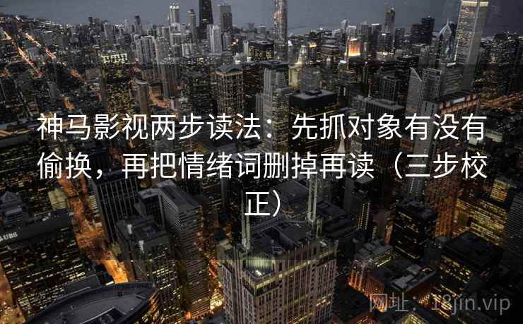 神马影视两步读法:先抓对象有没有偷换,再把情绪词删掉再读(三步校正) 神马影视两步读法:先抓对象有没有偷换,再把情绪词删掉再读(三步校正)