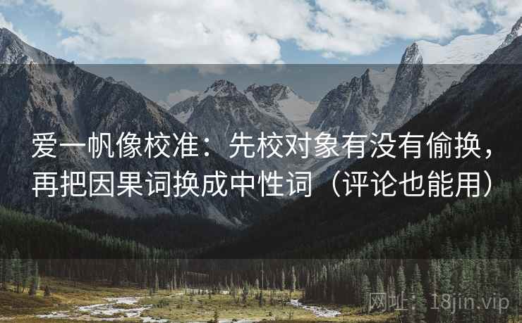 爱一帆像校准:先校对象有没有偷换,再把因果词换成中性词(评论也能用) 爱一帆像校准:先校对象有没有偷换,再把因果词换成中性词(评论也能用)