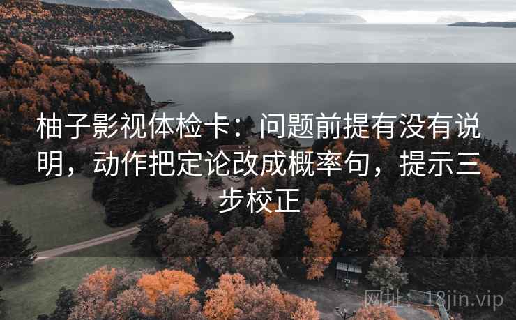 柚子影视体检卡：问题前提有没有说明，动作把定论改成概率句，提示三步校正