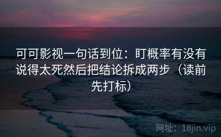 可可影视一句话到位：盯概率有没有说得太死然后把结论拆成两步（读前先打标）