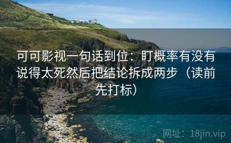 可可影视一句话到位：盯概率有没有说得太死然后把结论拆成两步（读前先打标）