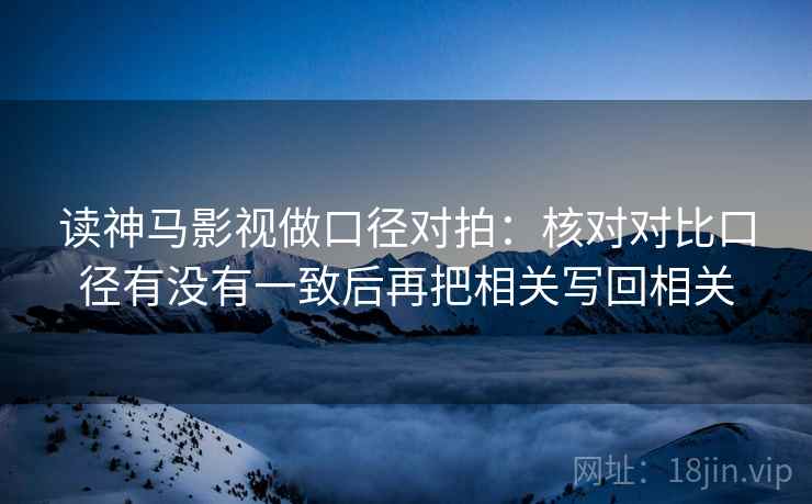 读神马影视做口径对拍:核对对比口径有没有一致后再把相关写回相关 读神马影视做口径对拍:核对对比口径有没有一致后再把相关写回相关