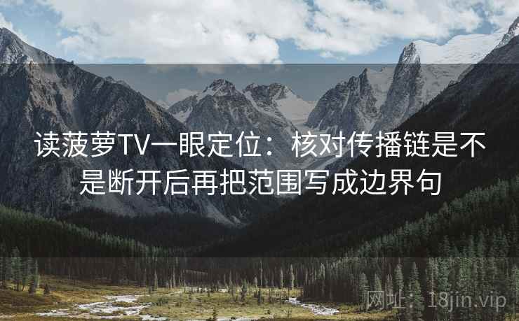 读菠萝TV一眼定位:核对传播链是不是断开后再把范围写成边界句 读菠萝TV一眼定位:核对传播链是不是断开后再把范围写成边界句