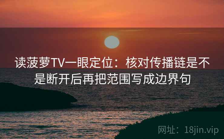 读菠萝TV一眼定位：核对传播链是不是断开后再把范围写成边界句
