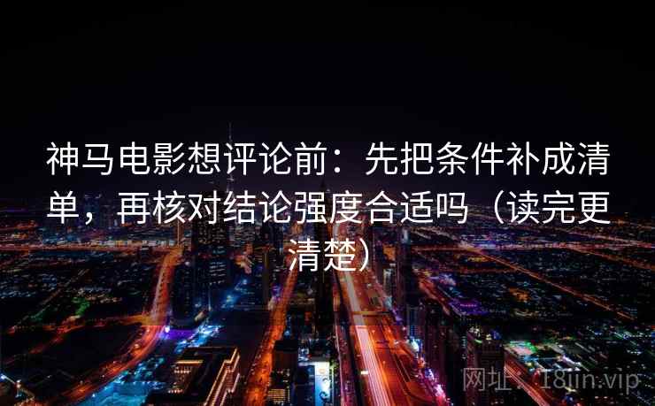 神马电影想评论前：先把条件补成清单，再核对结论强度合适吗（读完更清楚）