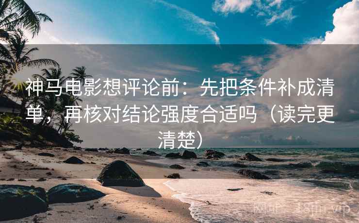 神马电影想评论前:先把条件补成清单,再核对结论强度合适吗(读完更清楚) 神马电影想评论前:先把条件补成清单,再核对结论强度合适吗(读完更清楚)