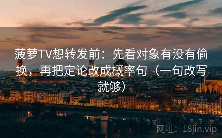菠萝TV想转发前：先看对象有没有偷换，再把定论改成概率句（一句改写就够）