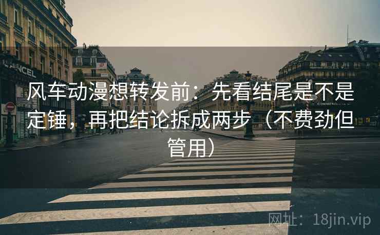 风车动漫想转发前:先看结尾是不是定锤,再把结论拆成两步(不费劲但管用) 风车动漫想转发前:先看结尾是不是定锤,再把结论拆成两步(不费劲但管用)