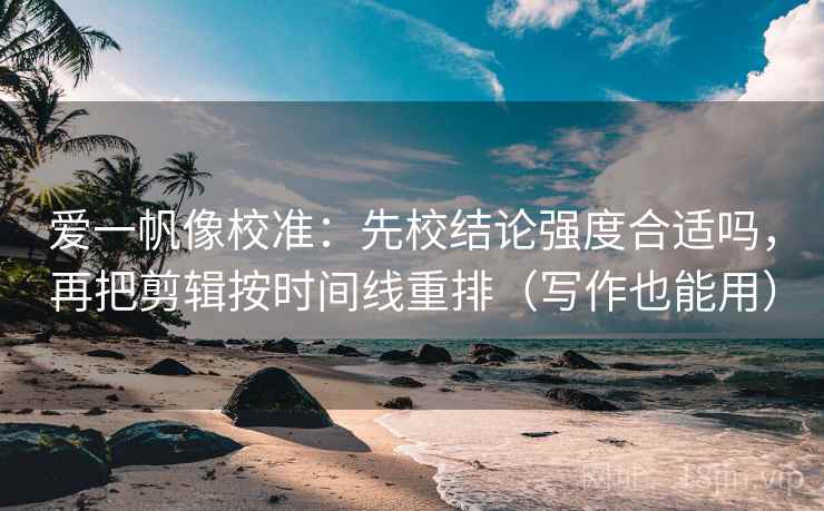 爱一帆像校准：先校结论强度合适吗，再把剪辑按时间线重排（写作也能用）