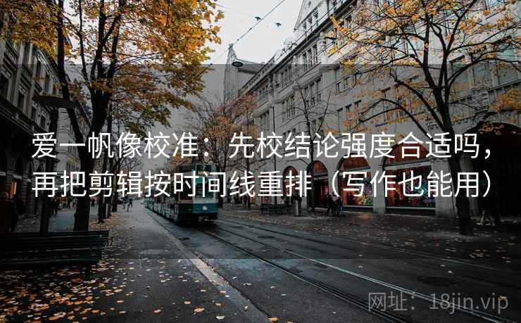爱一帆像校准:先校结论强度合适吗,再把剪辑按时间线重排(写作也能用) 爱一帆像校准:先校结论强度合适吗,再把剪辑按时间线重排(写作也能用)