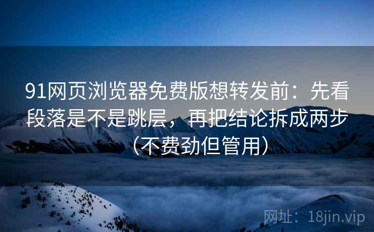 91网页浏览器免费版想转发前:先看段落是不是跳层,再把结论拆成两步(不费劲但管用) 91网页浏览器免费版想转发前:先看段落是不是跳层,再把结论拆成两步(不费劲但管用)