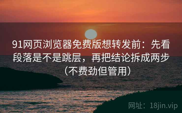 91网页浏览器免费版想转发前：先看段落是不是跳层，再把结论拆成两步（不费劲但管用）
