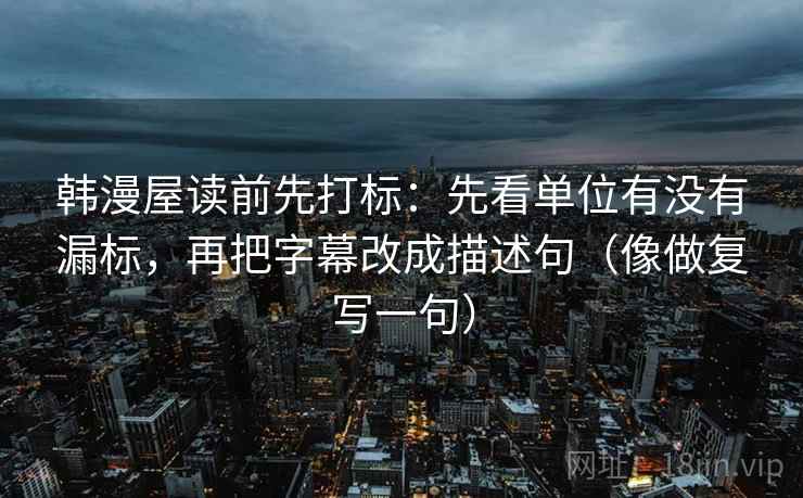 韩漫屋读前先打标:先看单位有没有漏标,再把字幕改成描述句(像做复写一句) 韩漫屋读前先打标:先看单位有没有漏标,再把字幕改成描述句(像做复写一句)