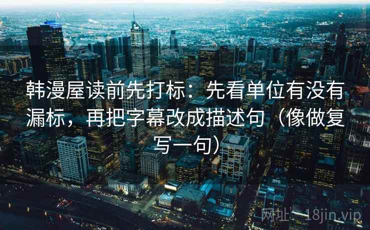 韩漫屋读前先打标：先看单位有没有漏标，再把字幕改成描述句（像做复写一句）