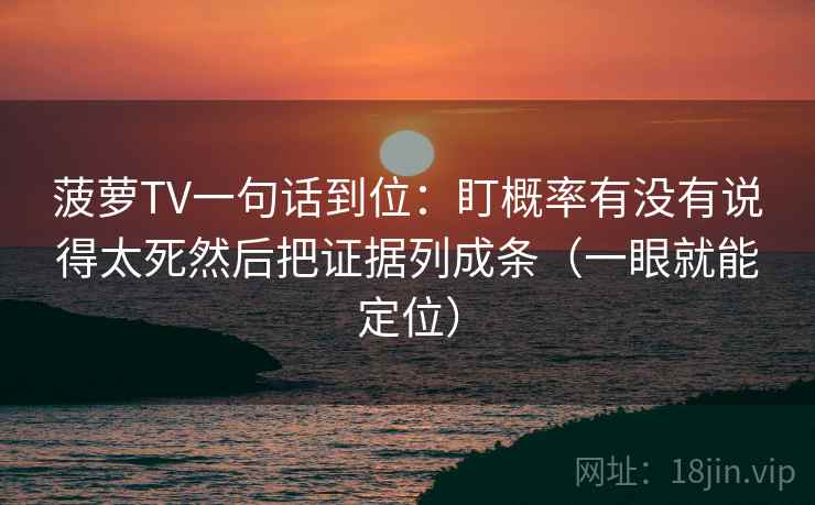菠萝TV一句话到位:盯概率有没有说得太死然后把证据列成条(一眼就能定位) 菠萝TV一句话到位:盯概率有没有说得太死然后把证据列成条(一眼就能定位)