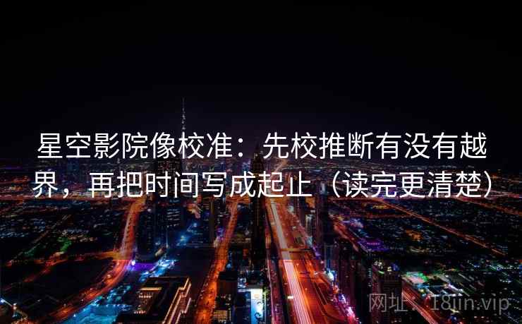 星空影院像校准:先校推断有没有越界,再把时间写成起止(读完更清楚) 星空影院像校准:先校推断有没有越界,再把时间写成起止(读完更清楚)