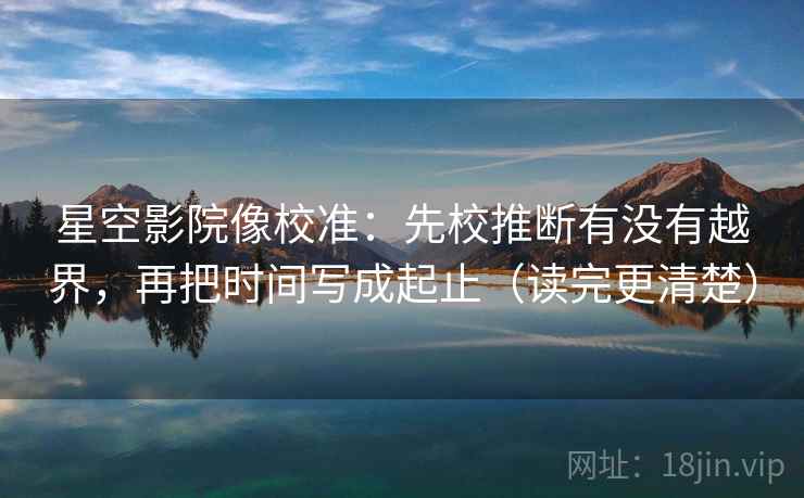 星空影院像校准：先校推断有没有越界，再把时间写成起止（读完更清楚）