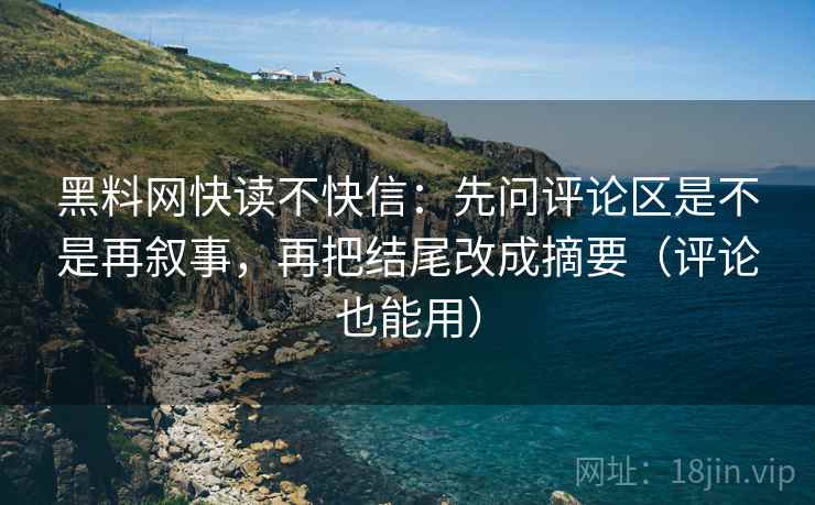 黑料网快读不快信：先问评论区是不是再叙事，再把结尾改成摘要（评论也能用）