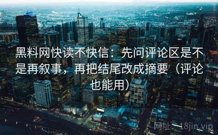 黑料网快读不快信:先问评论区是不是再叙事,再把结尾改成摘要(评论也能用) 黑料网快读不快信:先问评论区是不是再叙事,再把结尾改成摘要(评论也能用)