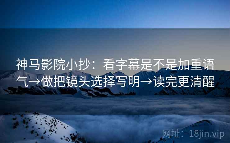 神马影院小抄:看字幕是不是加重语气→做把镜头选择写明→读完更清醒 神马影院小抄:看字幕是不是加重语气→做把镜头选择写明→读完更清醒