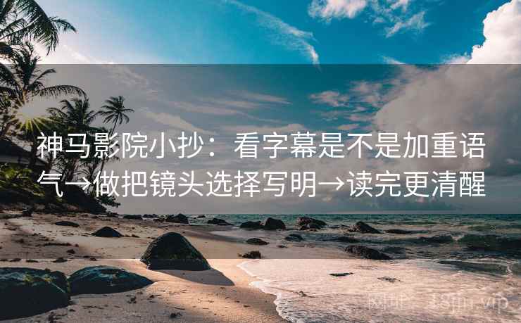 神马影院小抄：看字幕是不是加重语气→做把镜头选择写明→读完更清醒